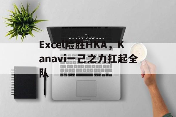 Excel险胜HKA，Kanavi一己之力扛起全队